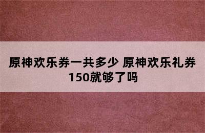 原神欢乐券一共多少 原神欢乐礼券150就够了吗